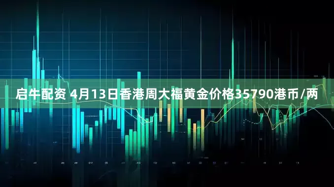 启牛配资 4月13日香港周大福黄金价格35790港币/两