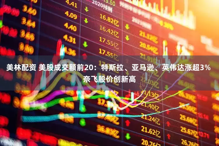 美林配资 美股成交额前20：特斯拉、亚马逊、英伟达涨超3% 奈飞股价创新高
