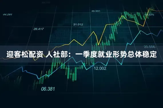 迎客松配资 人社部：一季度就业形势总体稳定