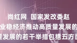 尚红网  国家发改委赵辰昕：稳就业稳经济推动高质量发展的若干举措包括五方面内容