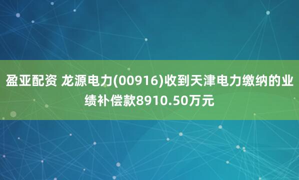 盈亚配资 龙源电力(00916)收到天津电力缴纳的业绩补偿款8910.50万元