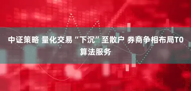 中证策略 量化交易“下沉”至散户 券商争相布局T0算法服务