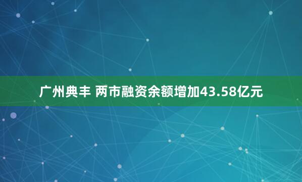 广州典丰 两市融资余额增加43.58亿元