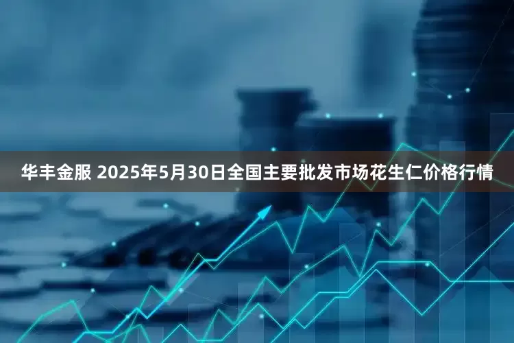 华丰金服 2025年5月30日全国主要批发市场花生仁价格行情