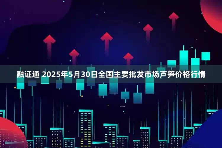 融证通 2025年5月30日全国主要批发市场芦笋价格行情