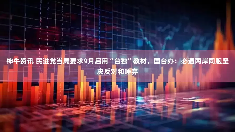 神牛资讯 民进党当局要求9月启用“台独”教材，国台办：必遭两岸同胞坚决反对和唾弃