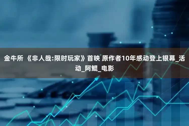 金牛所 《非人哉:限时玩家》首映 原作者10年感动登上银幕_活动_阿鲲_电影