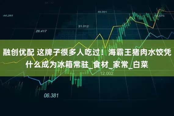 融创优配 这牌子很多人吃过！海霸王猪肉水饺凭什么成为冰箱常驻_食材_家常_白菜