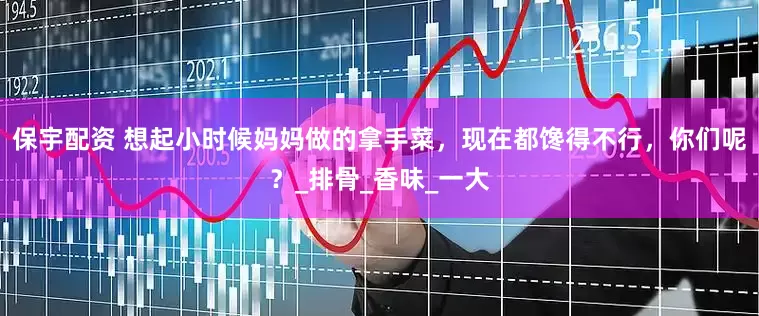 保宇配资 想起小时候妈妈做的拿手菜，现在都馋得不行，你们呢？_排骨_香味_一大