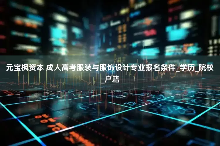 元宝枫资本 成人高考服装与服饰设计专业报名条件_学历_院校_户籍