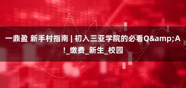 一鼎盈 新手村指南 | 初入三亚学院的必看Q&A!_缴费_新生_校园