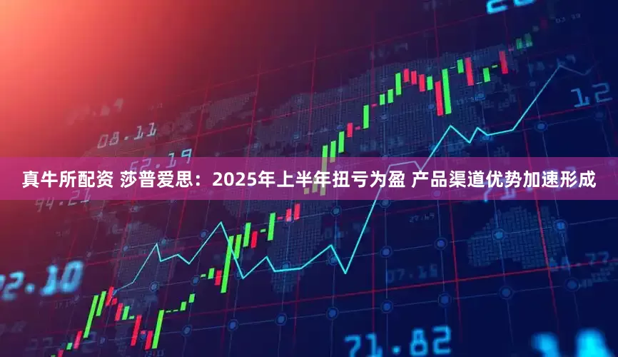 真牛所配资 莎普爱思：2025年上半年扭亏为盈 产品渠道优势加速形成
