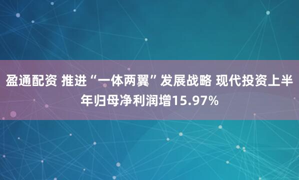 盈通配资 推进“一体两翼”发展战略 现代投资上半年归母净利润增15.97%