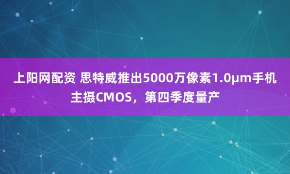 上阳网配资 思特威推出5000万像素1.0μm手机主摄CMOS，第四季度量产