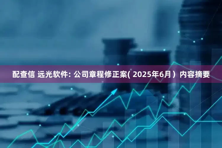 配查信 远光软件: 公司章程修正案( 2025年6月）内容摘要