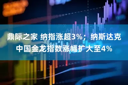 鼎际之家 纳指涨超3%；纳斯达克中国金龙指数涨幅扩大至4%