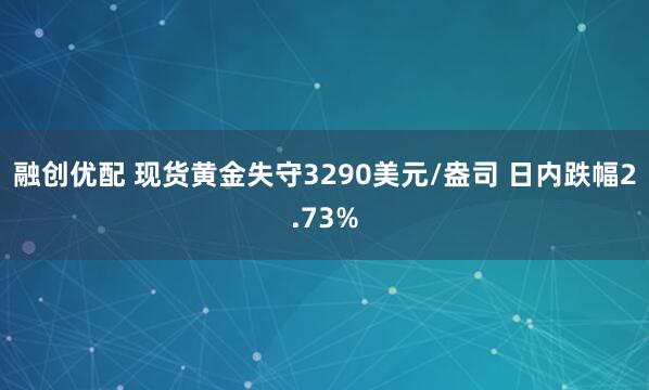 融创优配 现货黄金失守3290美元/盎司 日内跌幅2.73%