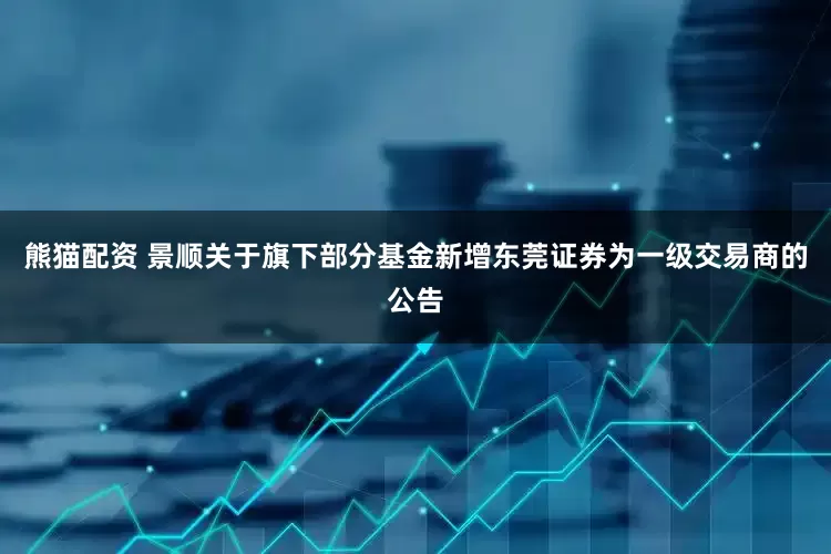 熊猫配资 景顺关于旗下部分基金新增东莞证券为一级交易商的公告