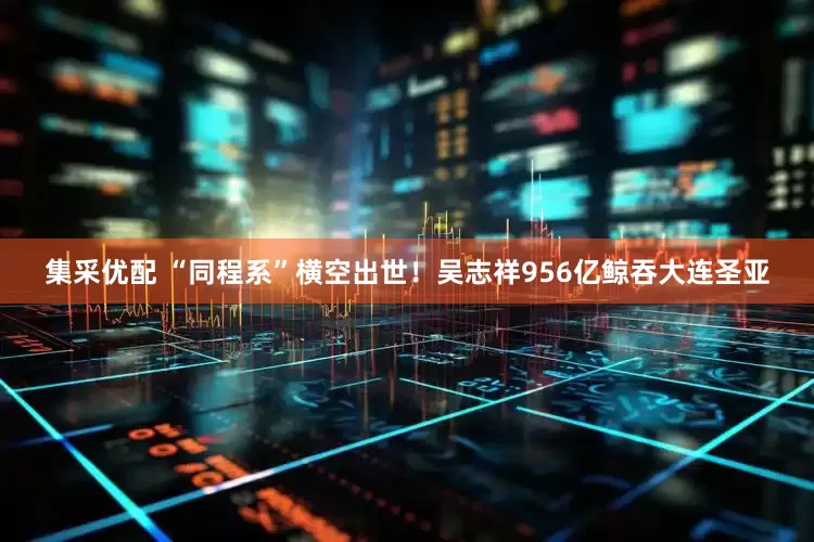 集采优配 “同程系”横空出世！吴志祥956亿鲸吞大连圣亚