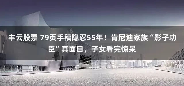 丰云股票 79页手稿隐忍55年！肯尼迪家族“影子功臣”真面目，子女看完惊呆