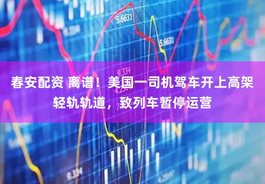 春安配资 离谱！美国一司机驾车开上高架轻轨轨道，致列车暂停运营