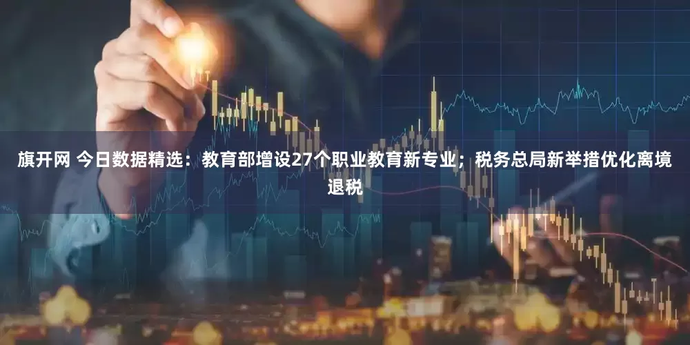 旗开网 今日数据精选：教育部增设27个职业教育新专业；税务总局新举措优化离境退税